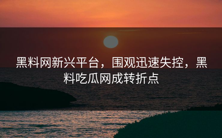 黑料网新兴平台，围观迅速失控，黑料吃瓜网成转折点